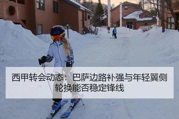西甲转会动态：巴萨边路补强与年轻翼侧轮换能否稳定锋线